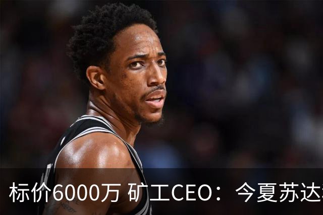 标价6000万 矿工CEO：今夏苏达科夫肯定去豪门