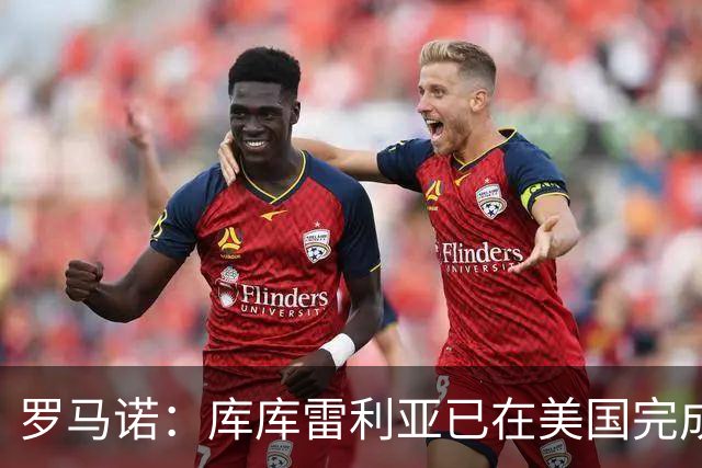 罗马诺：库库雷利亚已在美国完成皇马体检 皇马还会继续补强