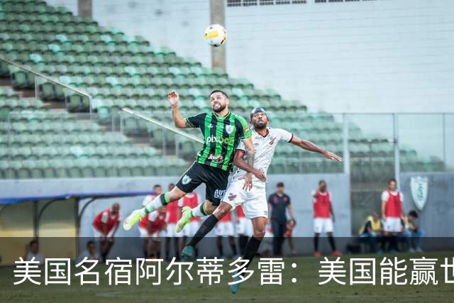 美国名宿阿尔蒂多雷：美国能赢世界杯 下一任主帅应该是瓜迪奥拉