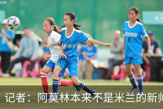 记者：阿莫林本来不是米兰的新帅首选，甚至不是第二和第三选择