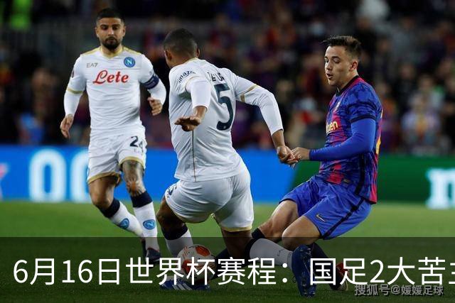 6月16日世界杯赛程：国足2大苦主首秀！CCTV5直播世界杯！世界杯赛程表一览